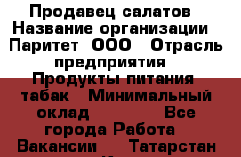 Продавец салатов › Название организации ­ Паритет, ООО › Отрасль предприятия ­ Продукты питания, табак › Минимальный оклад ­ 22 000 - Все города Работа » Вакансии   . Татарстан респ.,Казань г.